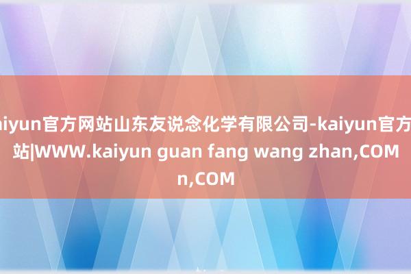kaiyun官方网站山东友说念化学有限公司-kaiyun官方网站|WWW.kaiyun guan fang wang zhan,COM