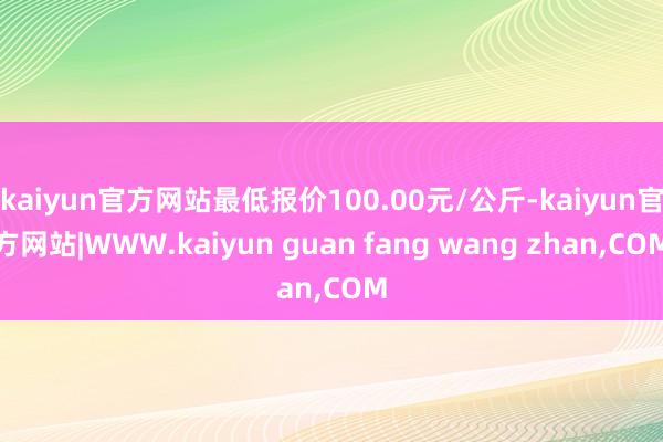 kaiyun官方网站最低报价100.00元/公斤-kaiyun官方网站|WWW.kaiyun guan fang wang zhan,COM