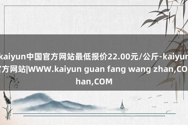kaiyun中国官方网站最低报价22.00元/公斤-kaiyun官方网站|WWW.kaiyun guan fang wang zhan,COM