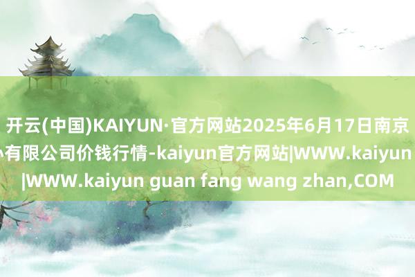 开云(中国)KAIYUN·官方网站2025年6月17日南京农副产物物发配送中心有限公司价钱行情-kaiyun官方网站|WWW.kaiyun guan fang wang zhan,COM