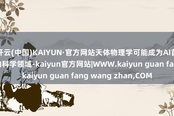 开云(中国)KAIYUN·官方网站天体物理学可能成为AI首个竣事自主新发现的科学领域-kaiyun官方网站|WWW.kaiyun guan fang wang zhan,COM