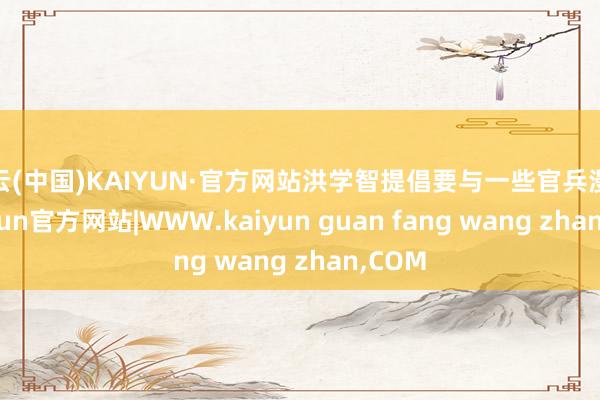 开云(中国)KAIYUN·官方网站洪学智提倡要与一些官兵漫谈-kaiyun官方网站|WWW.kaiyun guan fang wang zhan,COM