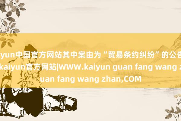 kaiyun中国官方网站其中案由为“贸易条约纠纷”的公告以20则居首-kaiyun官方网站|WWW.kaiyun guan fang wang zhan,COM