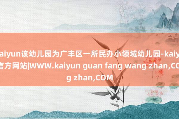 kaiyun该幼儿园为广丰区一所民办小领域幼儿园-kaiyun官方网站|WWW.kaiyun guan fang wang zhan,COM