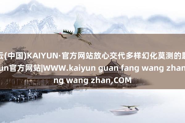 开云(中国)KAIYUN·官方网站放心交代多样幻化莫测的题型-kaiyun官方网站|WWW.kaiyun guan fang wang zhan,COM