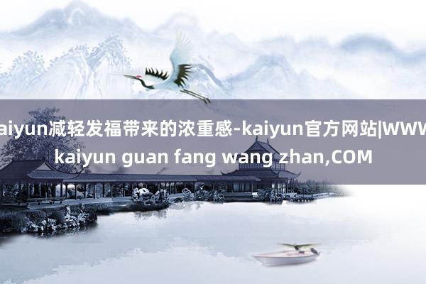 kaiyun减轻发福带来的浓重感-kaiyun官方网站|WWW.kaiyun guan fang wang zhan,COM