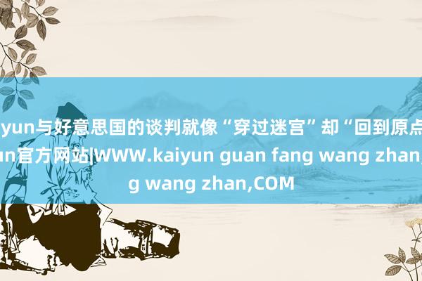 kaiyun与好意思国的谈判就像“穿过迷宫”却“回到原点”-kaiyun官方网站|WWW.kaiyun guan fang wang zhan,COM