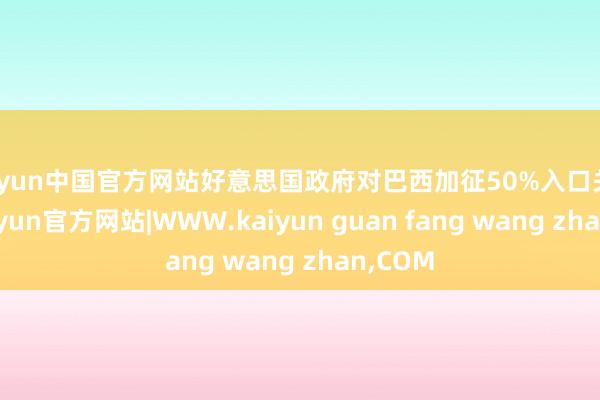 kaiyun中国官方网站好意思国政府对巴西加征50%入口关税后-kaiyun官方网站|WWW.kaiyun guan fang wang zhan,COM