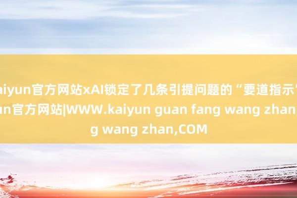 kaiyun官方网站xAI锁定了几条引提问题的“要道指示”-kaiyun官方网站|WWW.kaiyun guan fang wang zhan,COM
