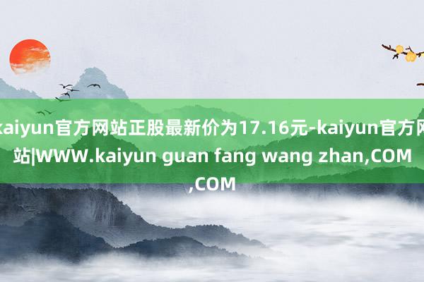 kaiyun官方网站正股最新价为17.16元-kaiyun官方网站|WWW.kaiyun guan fang wang zhan,COM