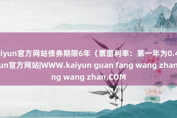 kaiyun官方网站债券期限6年（票面利率：第一年为0.4%-kaiyun官方网站|WWW.kaiyun guan fang wang zhan,COM
