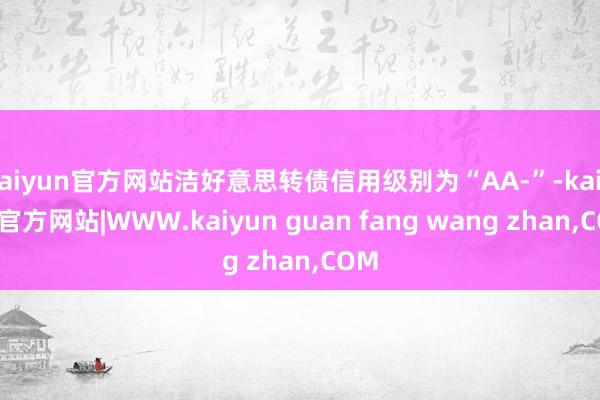 kaiyun官方网站洁好意思转债信用级别为“AA-”-kaiyun官方网站|WWW.kaiyun guan fang wang zhan,COM