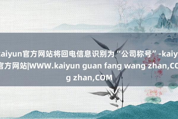 kaiyun官方网站将回电信息识别为“公司称号”-kaiyun官方网站|WWW.kaiyun guan fang wang zhan,COM