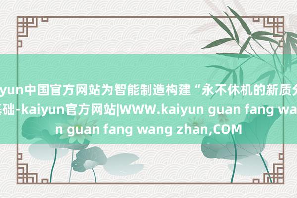 kaiyun中国官方网站为智能制造构建“永不休机的新质分娩力”打造坚实基础-kaiyun官方网站|WWW.kaiyun guan fang wang zhan,COM