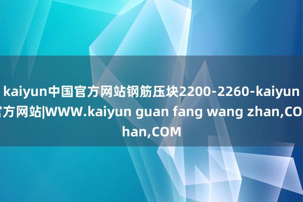 kaiyun中国官方网站钢筋压块2200-2260-kaiyun官方网站|WWW.kaiyun guan fang wang zhan,COM