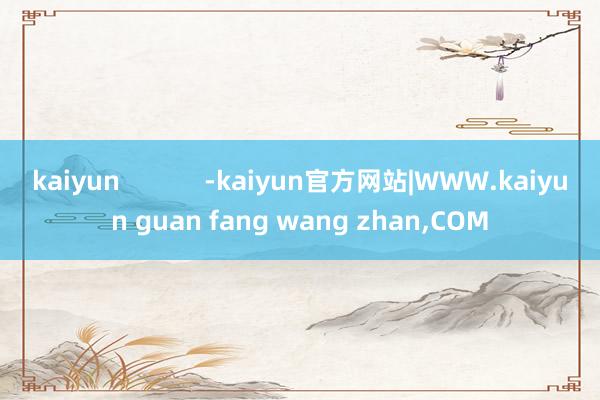 kaiyun            -kaiyun官方网站|WWW.kaiyun guan fang wang zhan,COM