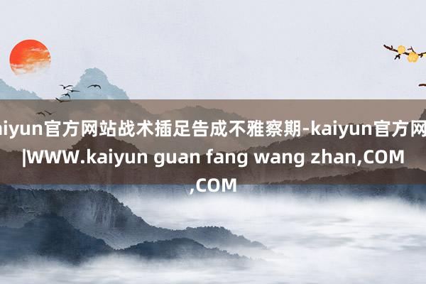 kaiyun官方网站战术插足告成不雅察期-kaiyun官方网站|WWW.kaiyun guan fang wang zhan,COM