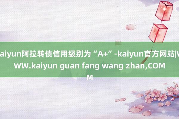 kaiyun阿拉转债信用级别为“A+”-kaiyun官方网站|WWW.kaiyun guan fang wang zhan,COM