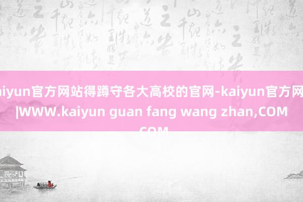 kaiyun官方网站得蹲守各大高校的官网-kaiyun官方网站|WWW.kaiyun guan fang wang zhan,COM