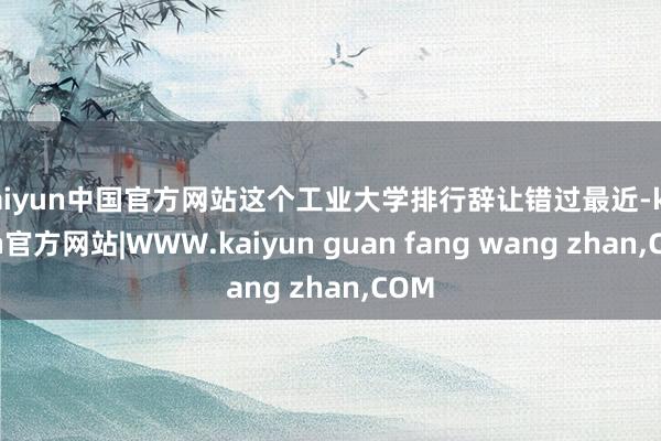 kaiyun中国官方网站这个工业大学排行辞让错过最近-kaiyun官方网站|WWW.kaiyun guan fang wang zhan,COM