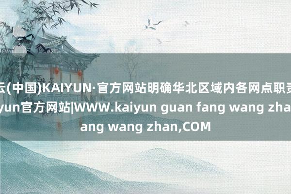 开云(中国)KAIYUN·官方网站明确华北区域内各网点职责单干-kaiyun官方网站|WWW.kaiyun guan fang wang zhan,COM
