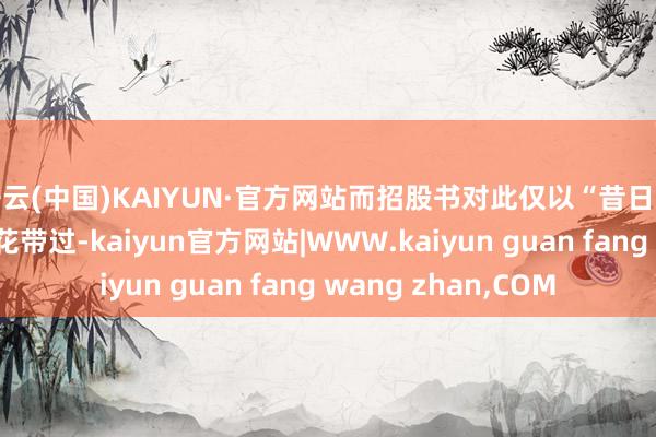 开云(中国)KAIYUN·官方网站而招股书对此仅以“昔日职责经历”跟走马看花带过-kaiyun官方网站|WWW.kaiyun guan fang wang zhan,COM
