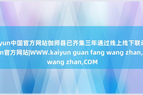 kaiyun中国官方网站伽师县已齐集三年通过线上线下联动-kaiyun官方网站|WWW.kaiyun guan fang wang zhan,COM