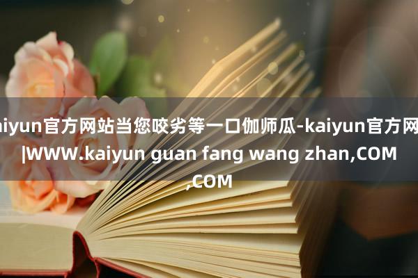 kaiyun官方网站当您咬劣等一口伽师瓜-kaiyun官方网站|WWW.kaiyun guan fang wang zhan,COM