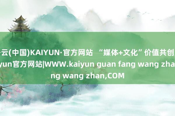 开云(中国)KAIYUN·官方网站  “媒体+文化”价值共创方面-kaiyun官方网站|WWW.kaiyun guan fang wang zhan,COM