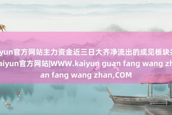 kaiyun官方网站主力资金近三日大齐净流出的成见板块共有359类-kaiyun官方网站|WWW.kaiyun guan fang wang zhan,COM