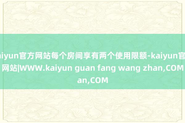 kaiyun官方网站每个房间享有两个使用限额-kaiyun官方网站|WWW.kaiyun guan fang wang zhan,COM