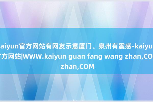 kaiyun官方网站有网友示意厦门、泉州有震感-kaiyun官方网站|WWW.kaiyun guan fang wang zhan,COM