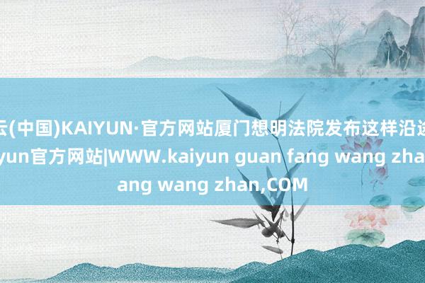 开云(中国)KAIYUN·官方网站厦门想明法院发布这样沿途案件-kaiyun官方网站|WWW.kaiyun guan fang wang zhan,COM