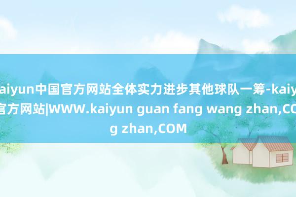 kaiyun中国官方网站全体实力进步其他球队一筹-kaiyun官方网站|WWW.kaiyun guan fang wang zhan,COM