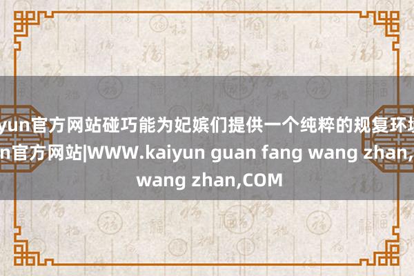 kaiyun官方网站碰巧能为妃嫔们提供一个纯粹的规复环境-kaiyun官方网站|WWW.kaiyun guan fang wang zhan,COM