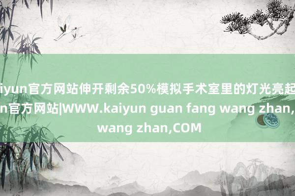 kaiyun官方网站伸开剩余50%模拟手术室里的灯光亮起-kaiyun官方网站|WWW.kaiyun guan fang wang zhan,COM