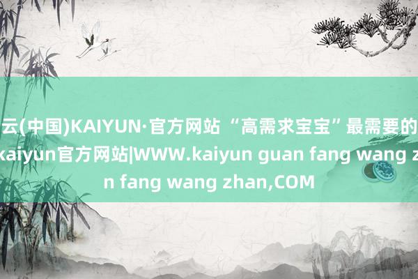 开云(中国)KAIYUN·官方网站 “高需求宝宝”最需要的便是安全感-kaiyun官方网站|WWW.kaiyun guan fang wang zhan,COM