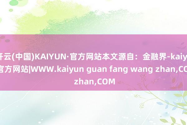 开云(中国)KAIYUN·官方网站本文源自：金融界-kaiyun官方网站|WWW.kaiyun guan fang wang zhan,COM