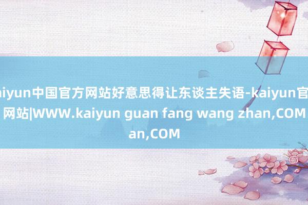 kaiyun中国官方网站好意思得让东谈主失语-kaiyun官方网站|WWW.kaiyun guan fang wang zhan,COM