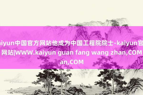 kaiyun中国官方网站他成为中国工程院院士-kaiyun官方网站|WWW.kaiyun guan fang wang zhan,COM