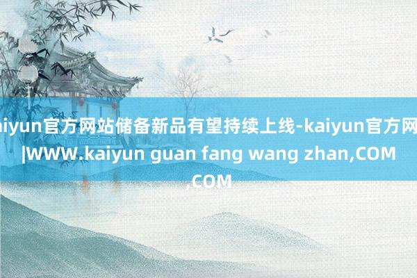 kaiyun官方网站储备新品有望持续上线-kaiyun官方网站|WWW.kaiyun guan fang wang zhan,COM