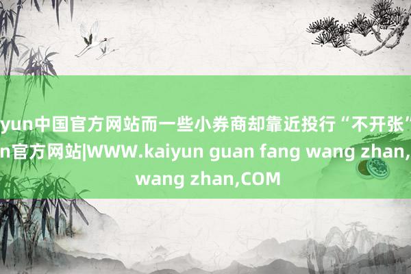 kaiyun中国官方网站而一些小券商却靠近投行“不开张”-kaiyun官方网站|WWW.kaiyun guan fang wang zhan,COM