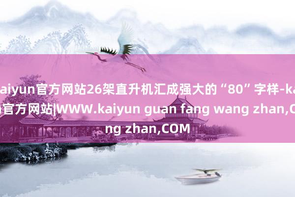 kaiyun官方网站26架直升机汇成强大的“80”字样-kaiyun官方网站|WWW.kaiyun guan fang wang zhan,COM