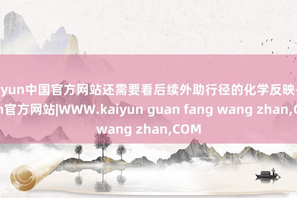 kaiyun中国官方网站还需要看后续外助行径的化学反映-kaiyun官方网站|WWW.kaiyun guan fang wang zhan,COM