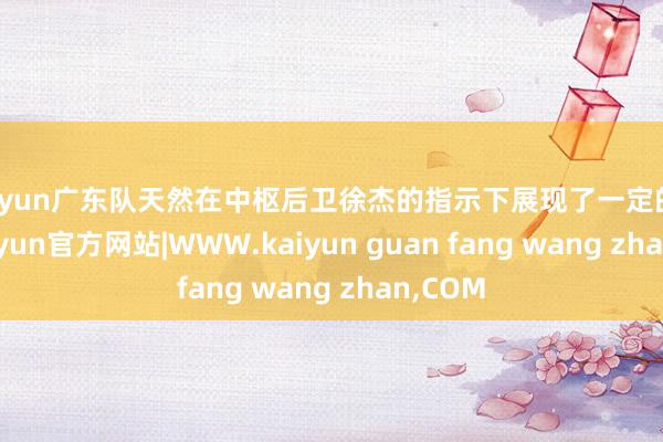 kaiyun广东队天然在中枢后卫徐杰的指示下展现了一定的韧性-kaiyun官方网站|WWW.kaiyun guan fang wang zhan,COM