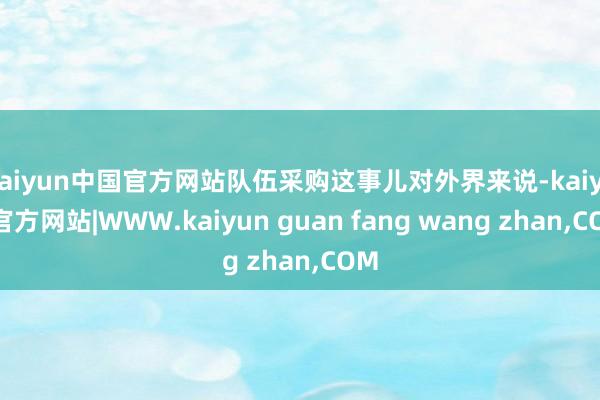 kaiyun中国官方网站队伍采购这事儿对外界来说-kaiyun官方网站|WWW.kaiyun guan fang wang zhan,COM