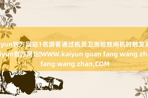 kaiyun官方网站1名游客通过机灵卫测验放闸机时触发高温报警-kaiyun官方网站|WWW.kaiyun guan fang wang zhan,COM