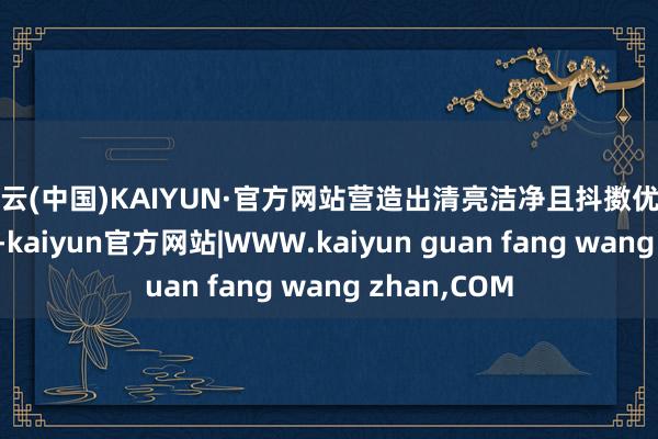 开云(中国)KAIYUN·官方网站营造出清亮洁净且抖擞优雅的环境氛围-kaiyun官方网站|WWW.kaiyun guan fang wang zhan,COM