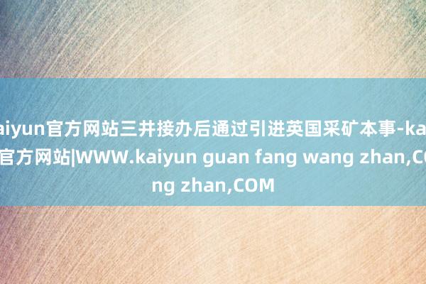 kaiyun官方网站三井接办后通过引进英国采矿本事-kaiyun官方网站|WWW.kaiyun guan fang wang zhan,COM