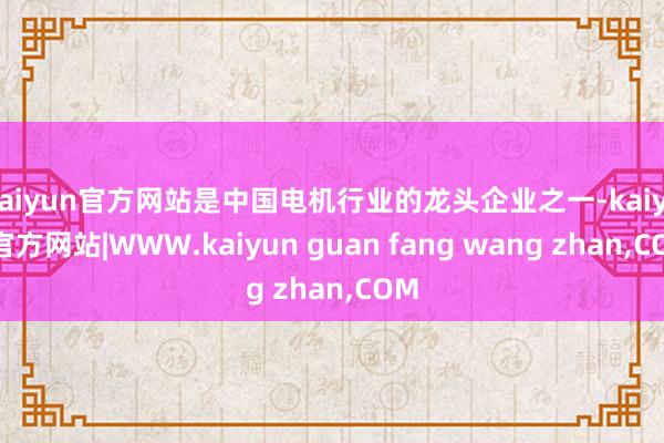 kaiyun官方网站是中国电机行业的龙头企业之一-kaiyun官方网站|WWW.kaiyun guan fang wang zhan,COM